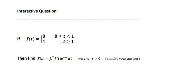 Interactive Question:
s0 , 0<t<1
If f(t) = {
,t>1
Then find F(s) = f(t)e¬st dt
where s>0 (simplfy your answer)
