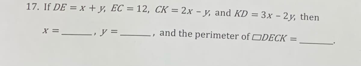 17. If DE = x + y, EC = 12, CK = 2x - y, and KD = 3x - 2y, then
X =
y =
and the perimeter of ODECK =

