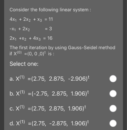 Consider the following linear system :
4x1 + 2x2 + X3 = 11
-X1 + 2x2
= 3
2x1 +X2 + 4x3 = 16
The first iteration by using Gauss-Seidel method
if X(0) =(0, 0 ,0)* is :
