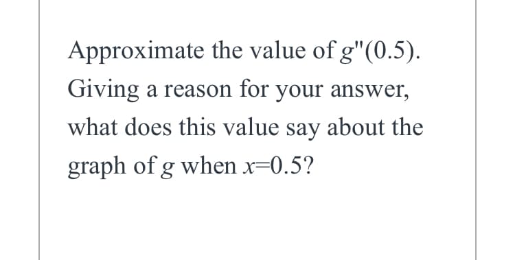 Approximate the value of g"(0.5).
Giving a reason for your answer,
what does this value say about the
graph of g when x=0.5?
