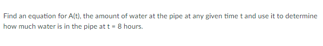 Find an equation for A(t), the amount of water at the pipe at any given time t and use it to determine
how much water is in the pipe at t = 8 hours.
