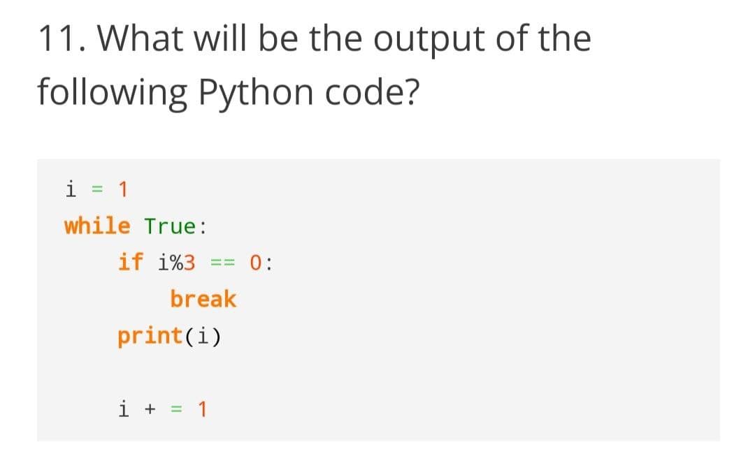 11. What will be the output of the
following Python code?
i = 1
%3D
while True:
if i%3
0:
break
print(i)
i + = 1
%3D

