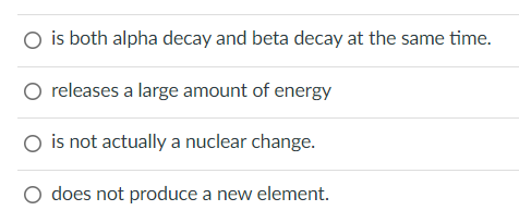 O is both alpha decay and beta decay at the same time.
O releases a large amount of energy
O is not actuallya nuclear change.
O does not produce a new element.
