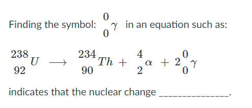 Finding the symbol:
y in an equation such as:
234
Th +
90
4
α 2
2
238
92
indicates that the nuclear change
