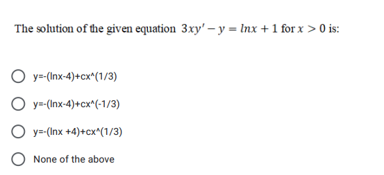 The solution of the given equation 3xy' – y = Inx + 1 for x > 0 is:
O y= (Inx-4)+cx^(1/3)
O y=-(Inx-4)+cx^(-1/3)
O y=-(Inx +4)+cx^(1/3)
O None of the above
