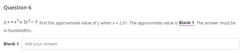 Question 6
If y=x³+2x2 - 3, find the approximate value of y when x = 2.01. The approximate value is Blank 1. The answer must be
in hundredths.
Blank 1 Add your answer
