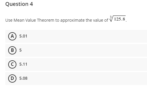 Question 4
Use Mean Value Theorem to approximate the value of
125.8
А) 5.01
в) 5
с) 5.11
D) 5.08
