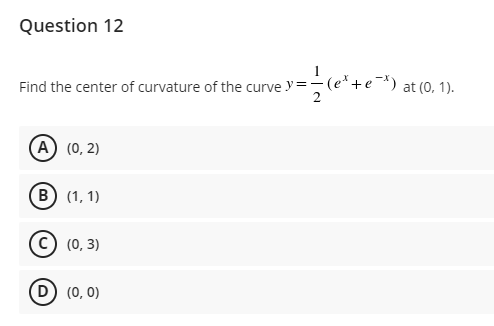 Question 12
Find the center of curvature of the curve y=;
e ¯*)
at (0, 1).
A) (0, 2)
B) (1, 1)
c) (0, 3)
D) (0, 0)
