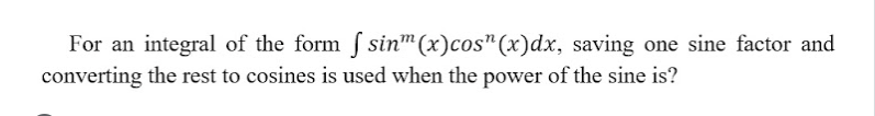 For an integral of the form f sinm (x)cos"(x)dx, saving one sine factor and
converting the rest to cosines is used when the power of the sine is?
