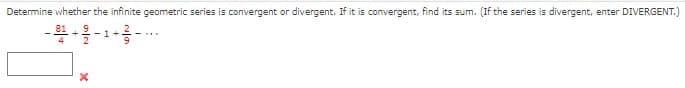 Determine whether the infinite geometric series is convergent or divergent. If it is convergent, find its sum. (If the series is divergent, enter DIVERGENT.)
-1-2/2 -1+
t+g -..
X