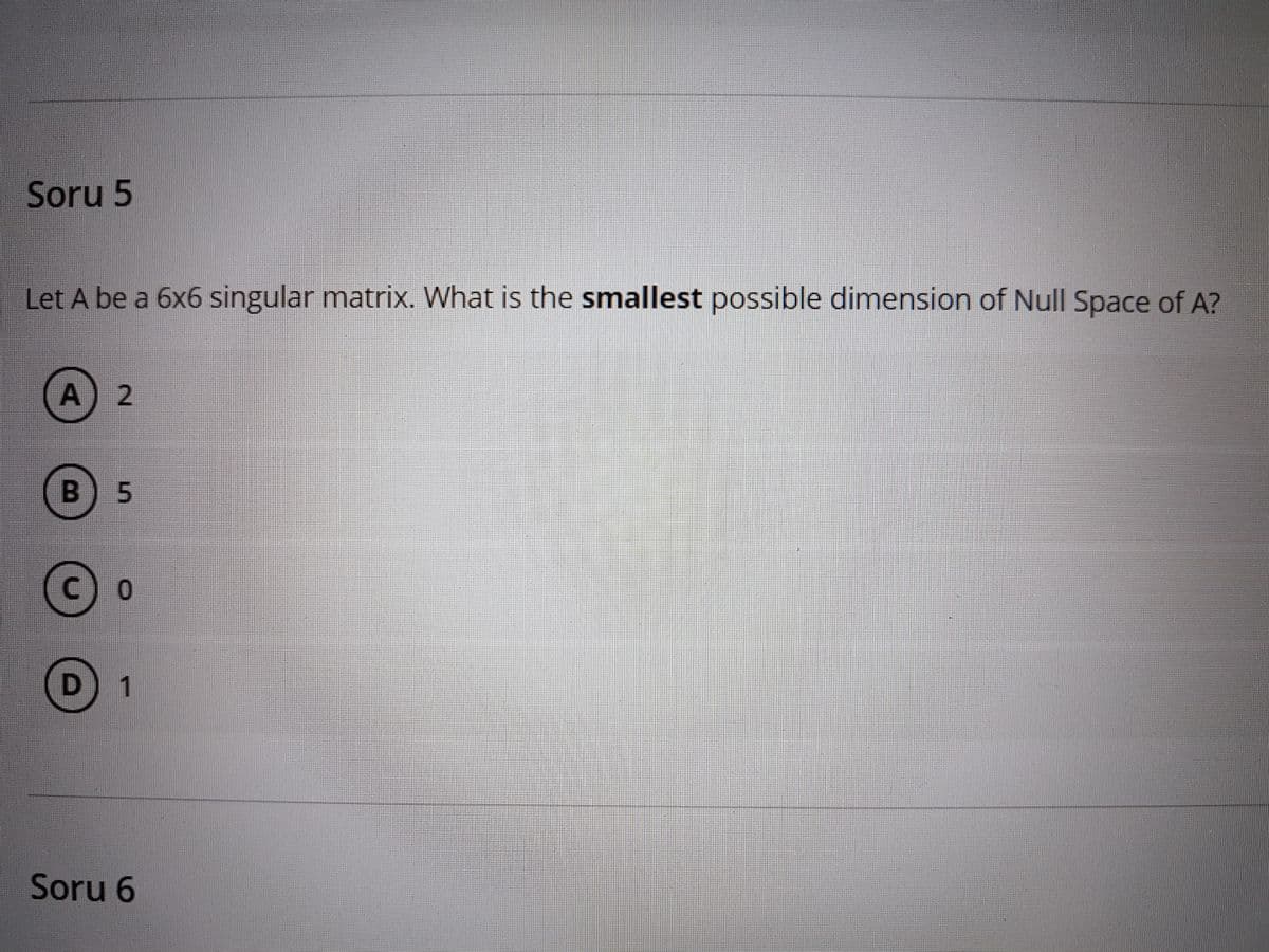 Soru 5
Let A be a 6x6 singular matrix. What is the smallest possible dimension of Null Space of A?
B) 5
Soru 6
