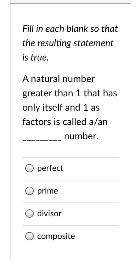 Fill in each blank so that
the resulting statement
is true.
A natural number
greater than 1 that has
only itself and1 as
factors is called a/an
number.
perfect
prime
divisor
composite
