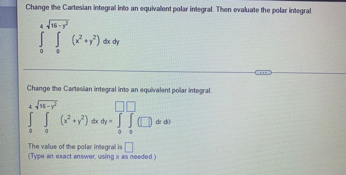 Change the Cartesian integral into an equivalent polar integral. Then evaluate the polar integral.
4 16-y2
(x² +y³) dx dy
2.
...
Change the Cartesian integral into an equivalent polar integral.
00
|(+y?) dx dy = O dr de
4 16 - y2
0.
The value of the polar integral is
(Type an exact answer, using t as needed.)
