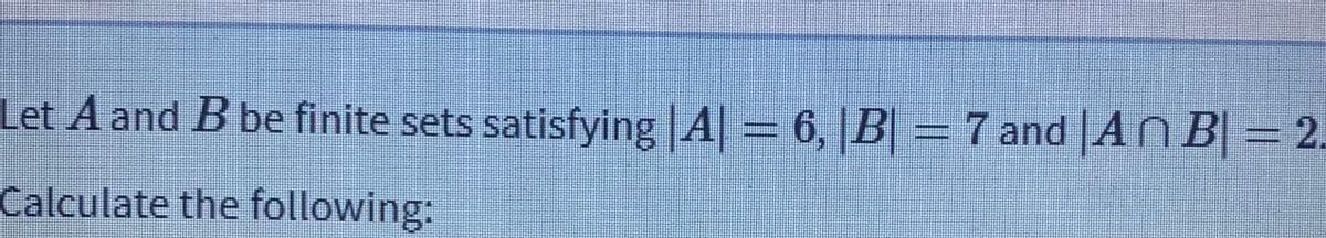 Let A and B be finite sets satisfying |A| 6, |B = 7 and |AN B| = 2.
Calculate the following:
