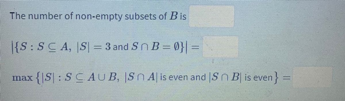 The number of non-empty subsets of B is
|{S:SCA, S = 3and Sn B=0}| =
max {|S : S C A B. S 4 iseven and S Bis even} =
