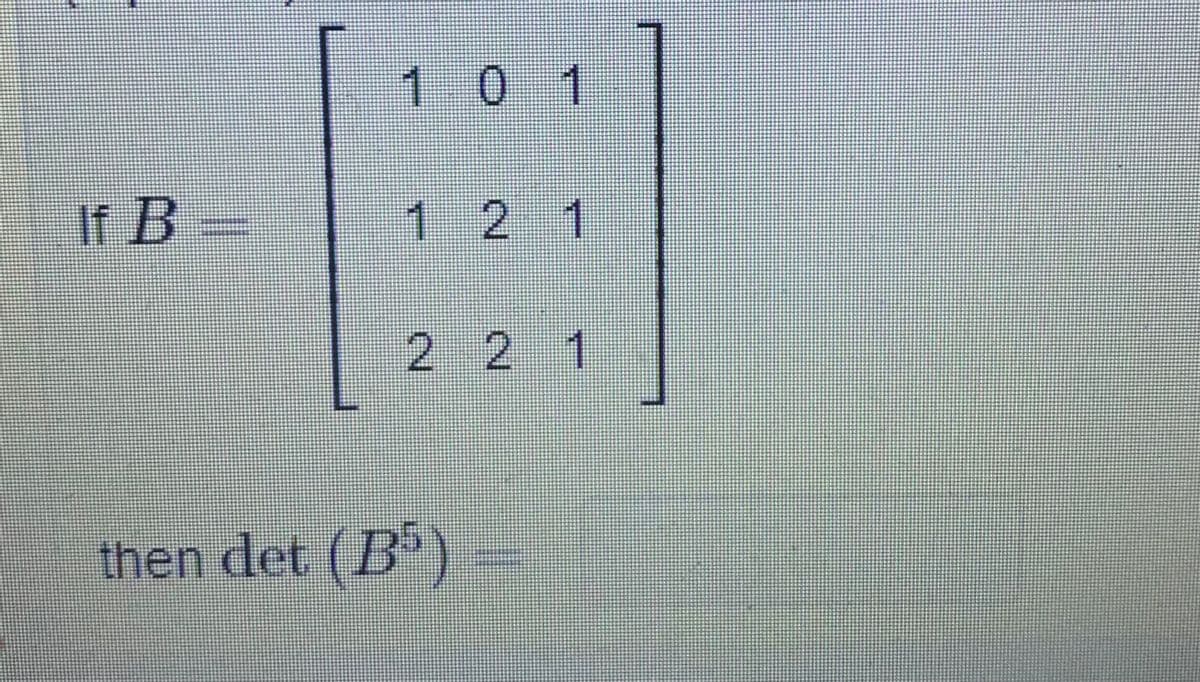If B =
101
1 2 1
2 2 1
then det (B5)
