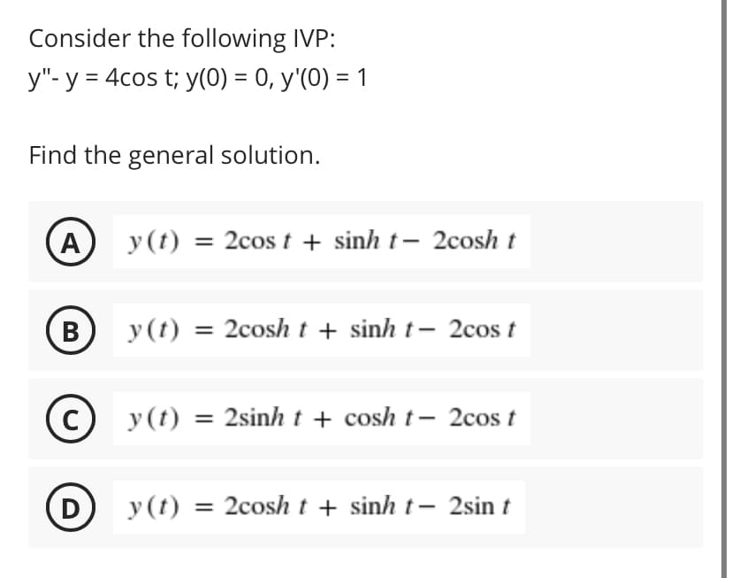 Consider the following IVP:
у"-у -4сos t; y(0) 3 0, у'(0) — 1
Find the general solution.
A
y (t) = 2cos t + sinh t- 2cosh t
B
y(t) = 2cosh t + sinh t- 2cos t
y(t) = 2sinh t + cosh t– 2cos t
D
y(t) = 2cosh t + sinh t- 2sin t
