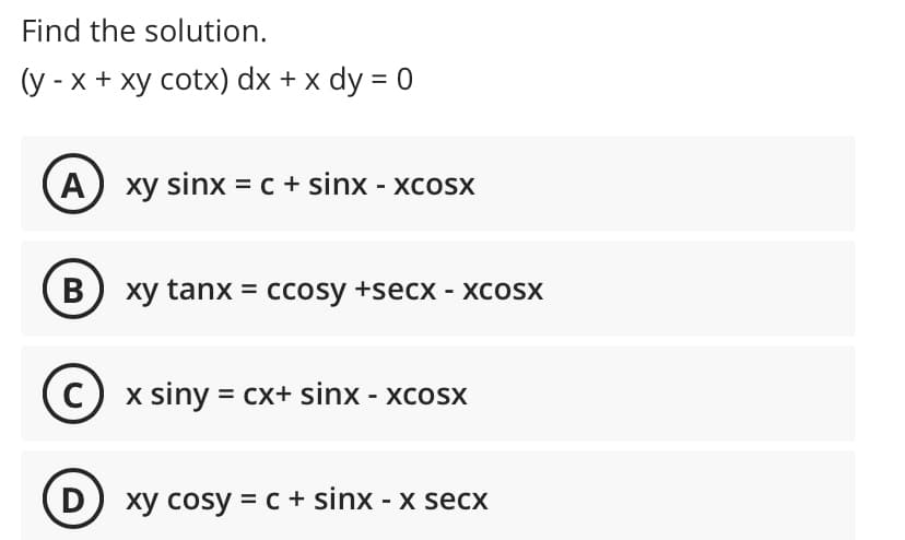 Find the solution.
(у -х + ху сotx) dx + x dy %3D 0
A xy sinx = c + sinx - xcosx
B
хy tanx %3D сcOsy +secx - ХCOSX
x siny = cx+ sinx - xcosx
D
) xy cosy = c + sinx - x secx
