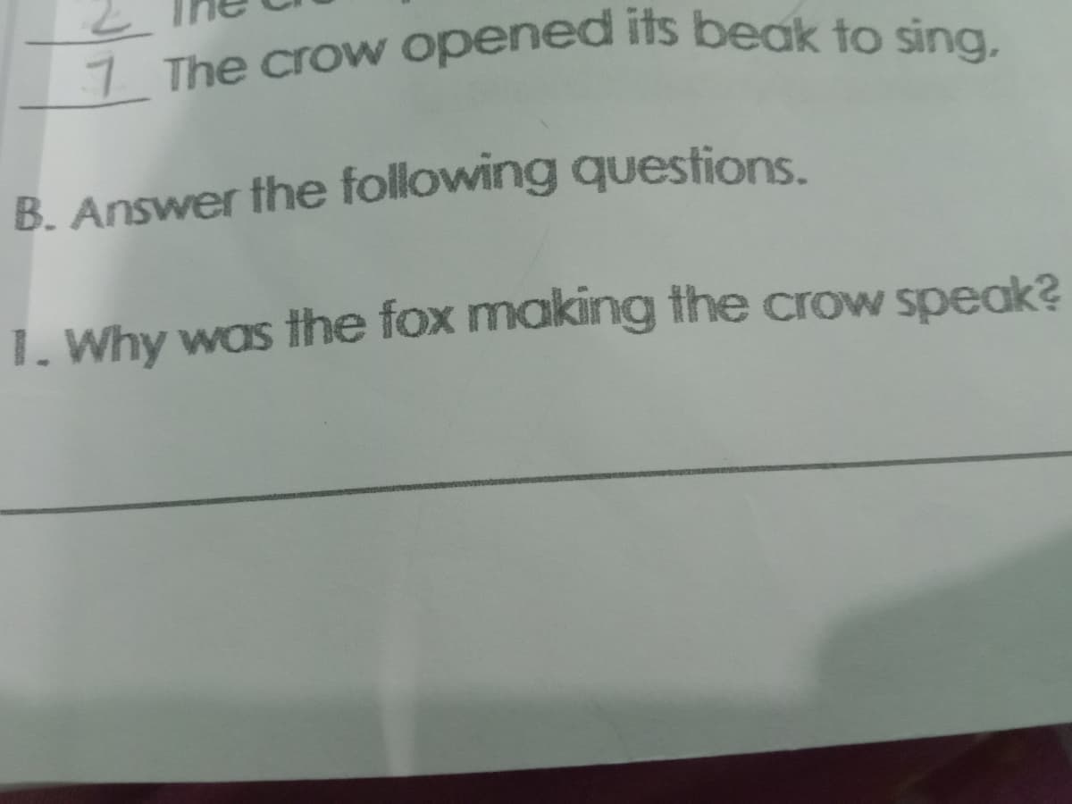 7 The crow opened its beak to sing,
B. Answer fhe following questions.
1. Why was the fox making the crow speak?
