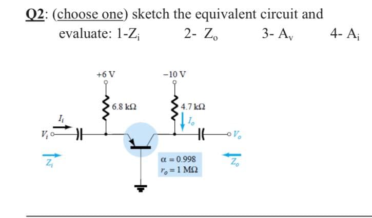 Q2: (choose one) sketch the equivalent circuit and
2- Z.
evaluate: 1-Z;
3- A,
4- Aj
+6 V
-10 V
6.8 k2
4.7 k2
I
a = 0.998
To =1 MQ
