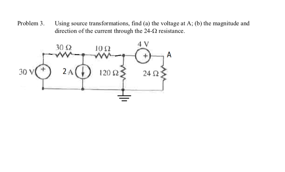 Problem 3
Using source trans formations, find (a) the voltage at A; (b) the magnitude and
direction of the current through the 24-2 resistance
4 V
30
10Ω
A
2л ()
30 V
120 2
24 2
