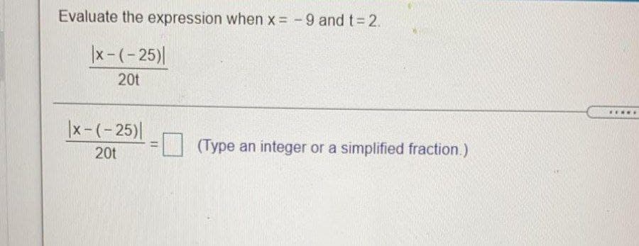 Evaluate the expression when x = -9 andt32.
|x-(-25)|
20t
.....
|x-(-25)|
(Type an integer or a simplified fraction.)
%3D
20t
