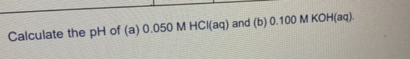 Calculate the pH of (a) 0.050 M HCI(aq) and (b) 0.100 M KOH(aq).
