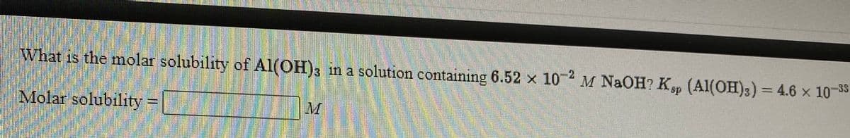 What is the molar solubility of Al(OH)3 in a solution containing 6.52 x 10-4
M NaOH? Kp (Al(OH)3) = 4.6 x 1038
%3D
Molar solubility=
