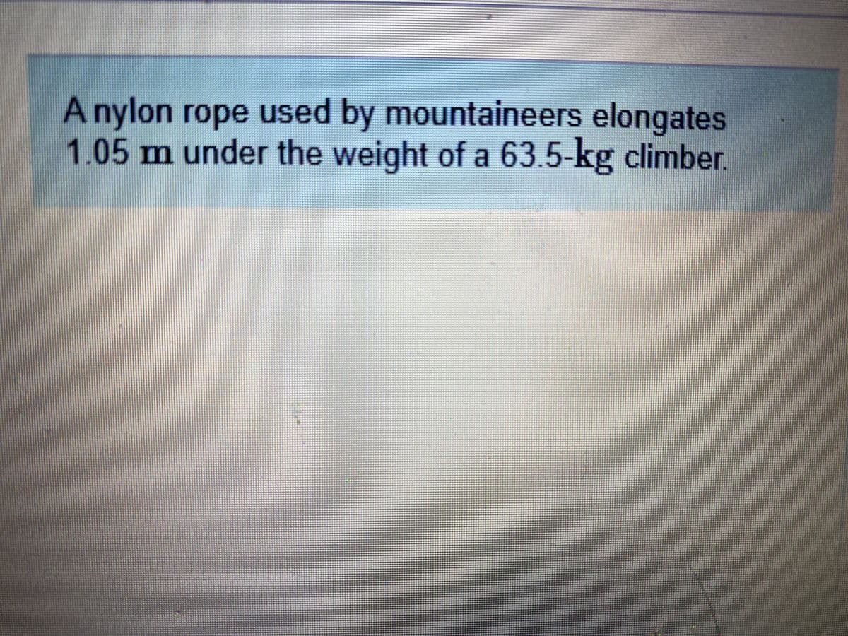 A nylon rope used by mountaineers elongates
1.05m under the weight of a 63.5-kg climber.
