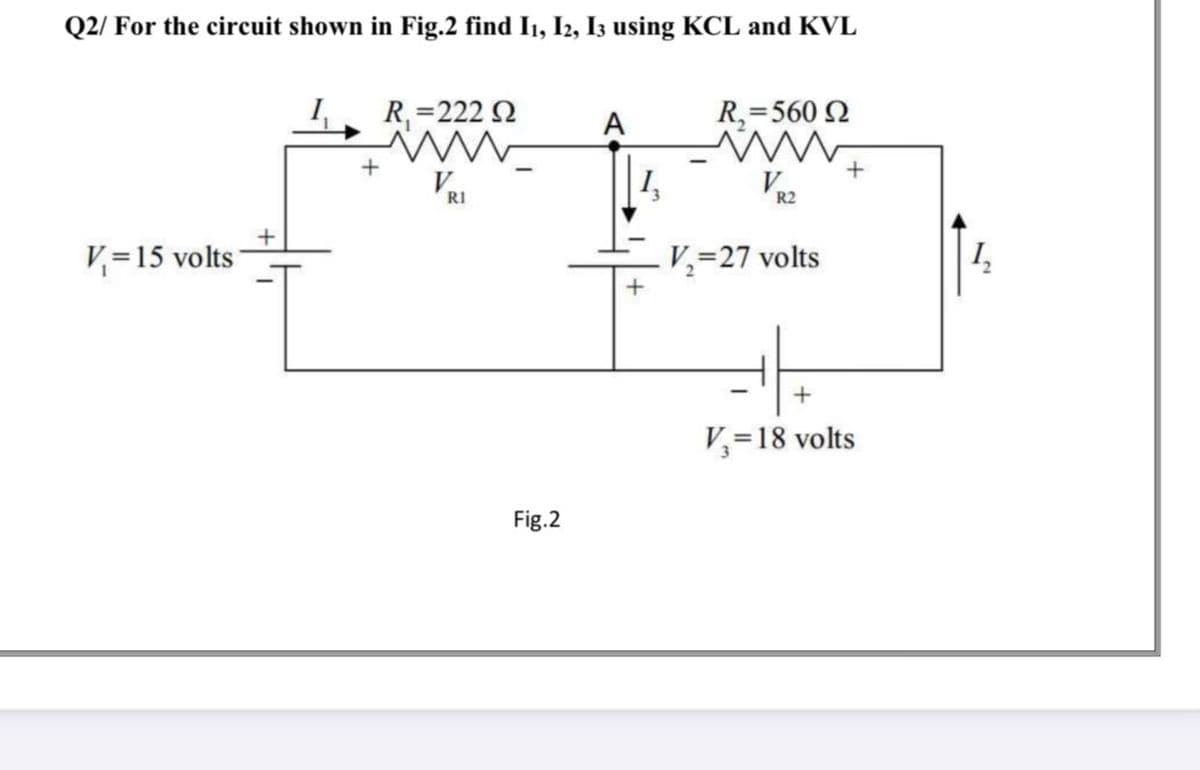 Q2/ For the circuit shown in Fig.2 find I1, I2, I3 using KCL and KVL
R,=222 Q
R,=560 N
%3D
A
V
I,
RI
R2
V=15 volts
V,=27 volts
V=18 volts
%3D
Fig.2

