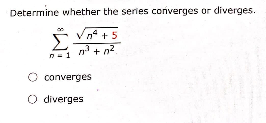 Determine whether the series converges or diverges.
V n4 + 5
n3 + n².
n = 1
converges
O diverges
