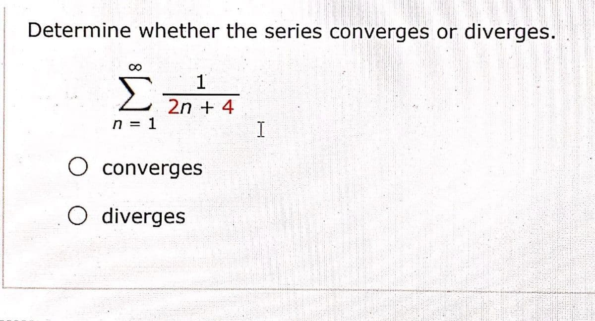 Determine whether the series converges or diverges.
Σ
2n + 4
n = 1
O converges
O diverges
