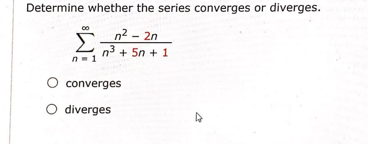 Determine whether the series converges or diverges.
Σ
n2 – 2n
n3 + 5n + 1
n = 1
O converges
O diverges
