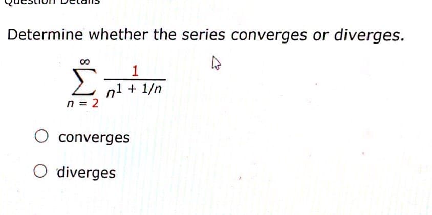 Determine whether the series converges or diverges.
1
Σ
n1 + 1/n
n = 2
converges
O diverges
