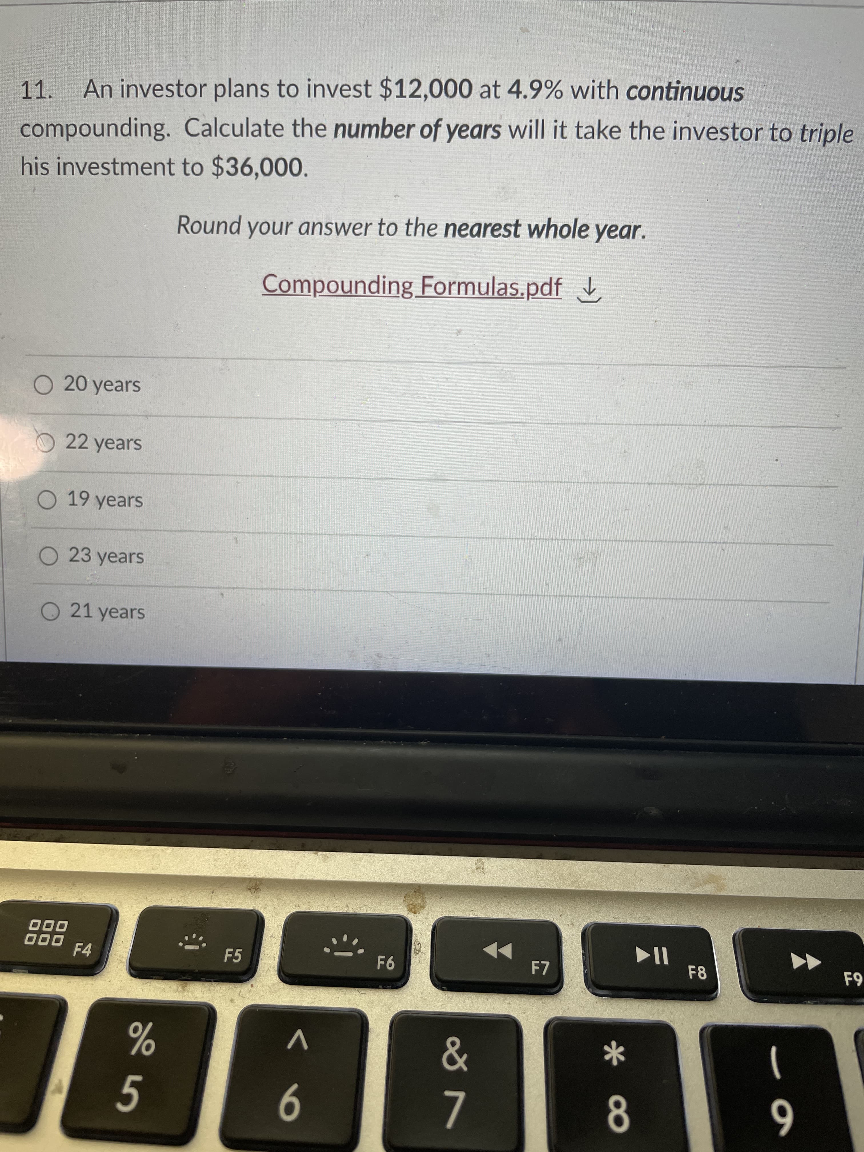 11.
An investor plans to invest $12,000 at 4.9% with continuous
compounding. Calculate the number of years will it take the investor to triple
his investment to $36,000.
