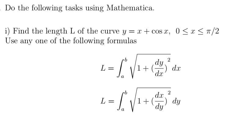 L= .
Do the following tasks using Mathematica.
i) Find the length L of the curve y = x+ cos x, 0 < x <T/2
Use any one of the following formulas
2
dy
1+ (
d.x
dx
dx 2
1+(-) dy
dy
rb
L =
a
