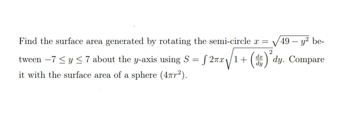 Find the surface area generated by rotating the semi-circle x =
(49 – y² be-
tween -7 < y < 7 about the y-axis using S =
= [ 2mx /1+ ( dy. Compare
it with the surface area of a sphere (4Tr2).
