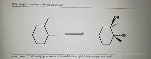 What reagents in what order would you us
OH
HO-
e to convert 1,2-dimethylcyclohexane to trans-1,2-dimethyl-1,2-dihydroxycyclohexane?
