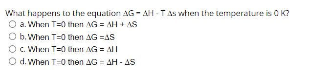 What happens to the equation AG = AH - TAs when the temperature is 0 K?
O a. When T=0 then AG = AH + AS
O b. When T=0 then AG =AS
O c. When T=0 then AG = AH
O d. When T=0 then AG = AH - AS
