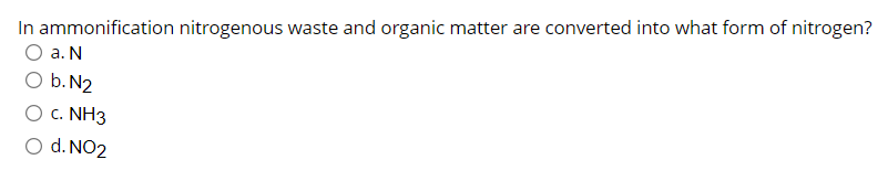 In ammonification nitrogenous waste and organic matter are converted into what form of nitrogen?
O a. N
O b. N2
O c. NH3
O d. NO2
