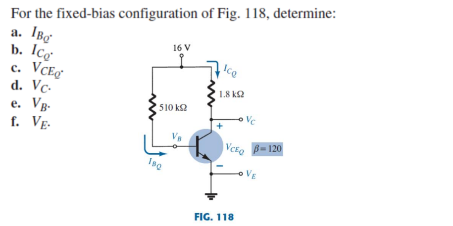For the fixed-bias configuration of Fig. 118, determine:
a. IBg
16 V
b. Icg
Ico
C. VCEO
d. Vc.
1.8 ΚΩ
e. VB.
f. VE.
' 510 ΚΩ
VB
IBQ
Vc
VCEQ
FIG. 118
B=120