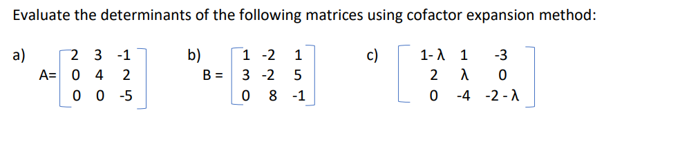 Evaluate the determinants of the following matrices using cofactor expansion method:
a)
2 3 -1
b)
1 -2 1
1-1 1
-3
0 4
2
3 -2 5
2
λ
0
00-5
0 8
-1
0
-4 -2-1
A=
B =