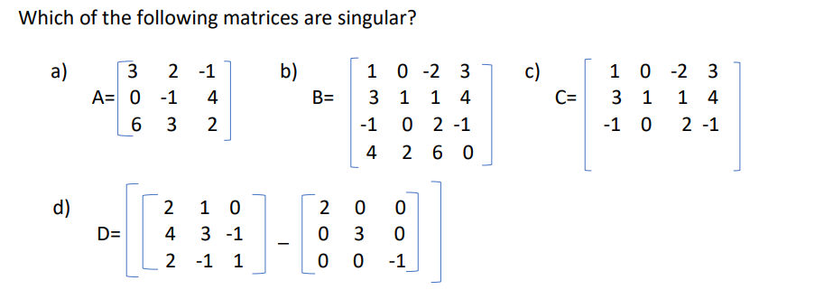 Which of the following matrices are singular?
a)
3
2 -1
b)
1 0-2 3
A= 0 -1 4
B=
31 1 4
0 2 -1
6
3
2
-1
4
260
10
200
4
3 -1
0 3
0
2 -1 1
0
0 -1
d)
D=
24
c)
C=
10
-2 3
3 1
14
-1 0 2 -1