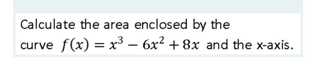 Calculate the area enclosed by the
f(x) = x3 – 6x² + 8x and the x-axis.
curve
