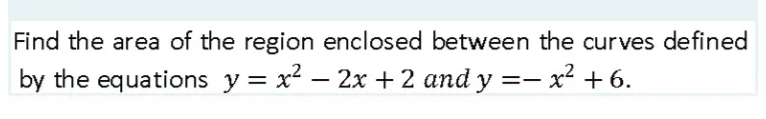 Find the area of the region enclosed between the curves defined
by the equations y = x² – 2x + 2 and y =- x² + 6.
