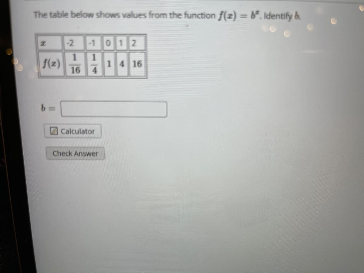The table below shows values from the function f(x) = 6*. Identify &.
-2 1 012
1
H14 16
1 4
16 4
1
f(z)
Calculator
Check Answer
