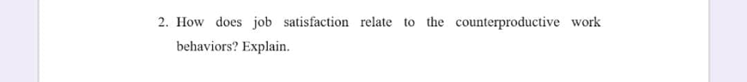 2. How does job satisfaction relate to the counterproductive work
behaviors? Explain.
