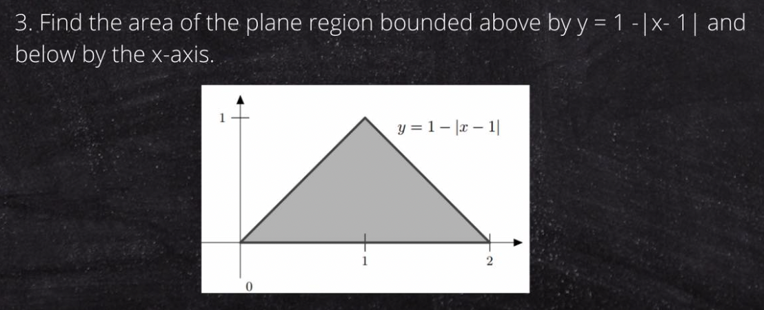 3. Find the area of the plane region bounded above by y = 1 -|x-1| and
below by the x-axis.
y = 1 |x-1|
2
0
