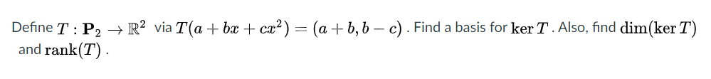 Define T : P2 → R? via T(a + bx + cx²) = (a + b, b – c) . Find a basis for ker T. Also, find dim(ker T)
and rank(T) .
