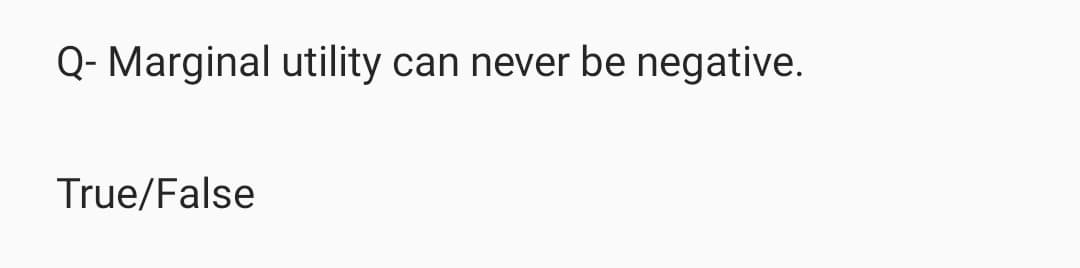 Q- Marginal utility can never be negative.
True/False
